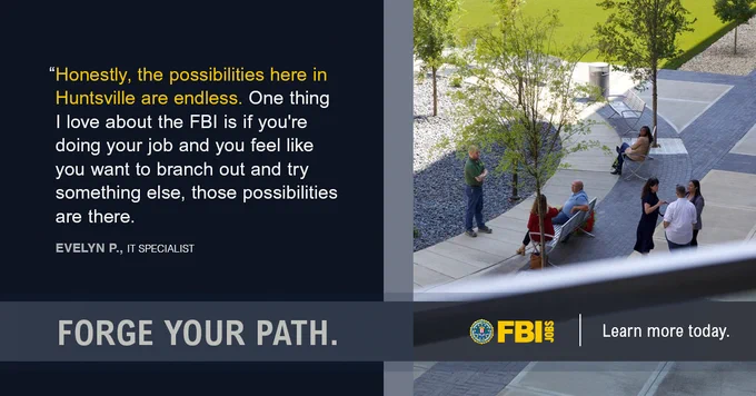 Dark graphic alongside an aerial photo of people gathered and seated in an outdoor courtyard area with benches and trees. Text reads: Honestly, the possibilities here in Huntsville are endless. One thing I love about the FBI is if you're doing your job and you feel like you want to branch out and try something else, those possibilities are there. | EVELYN P., IT SPECIALIST | FORGE YOUR PATH. | Learn more today. FBI Jobs logo present.