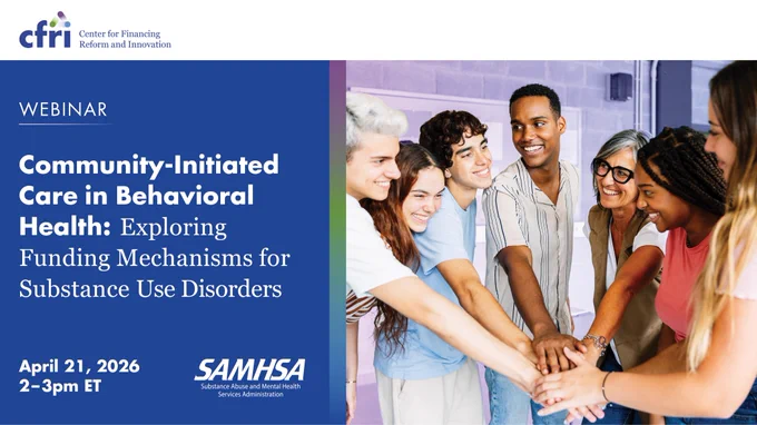 A diverse group of people stand in a circle, each extending one hand to the center in a gesture of teamwork. The left side of the image includes text about a webinar titled "Community-Initiated Care in Behavioral Health: Exploring Funding Mechanisms for Substance Use Disorders," scheduled for April 21, 2026. Logos for the Center for Financing Reform and Innovation (CFRI) and SAMHSA are present.