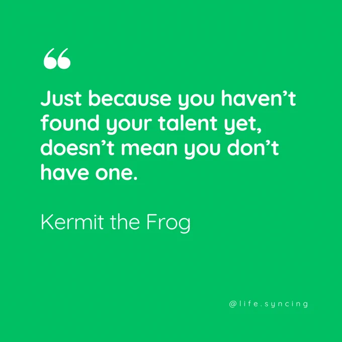 Just because you haven't found your talent yet, doesnt mean you dont have one.  Kermit the Frog.  @life.syncing