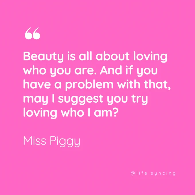 Beauty is all about loving who you are.  And if you have a problem with this, may I suggest you try loving who I am?
Miss Piggy.
@life.syncing