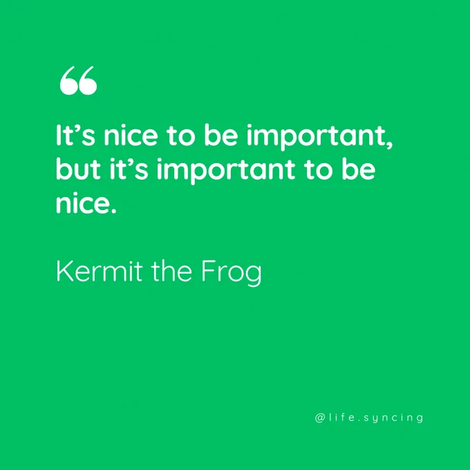 It's Nice to be Important, But it's Important to be Nice.  Kermit the Frog.
@life.syncing