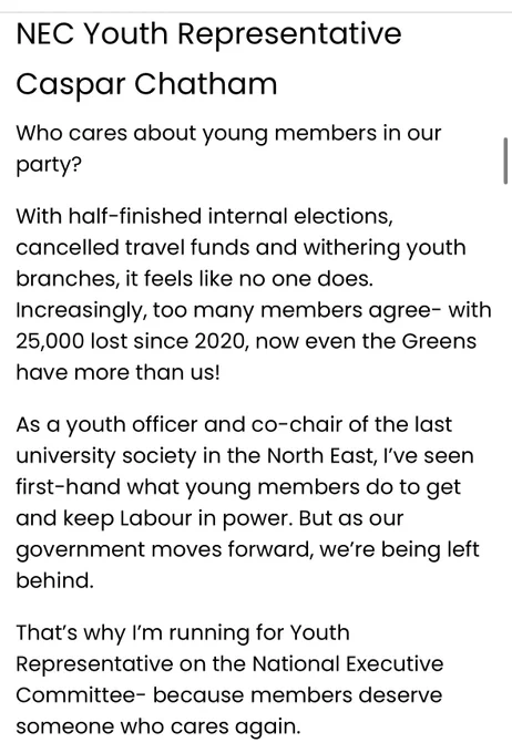 Who cares about young members in our party?

With half-finished internal elections, cancelled travel funds and withering youth branches, it feels like no one does. Increasingly, too many members agree- with 25,000 lost since 2020, now even the Greens have more than us!

As a youth officer and co-chair of the last university society in the North East, I’ve seen first-hand what young members do to get and keep Labour in power. But as our government moves forward, we’re being left behind.

That’s why I’m running for Youth Representative on the National Executive Committee- because members deserve someone who cares again.