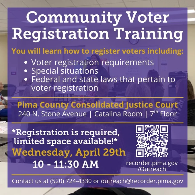 Graphic announcing the Pima County Recorder’s Office March Voter Registration Training session. Text reads: ‘Community Voter Registration Training. You will learn how to register voters, including: Voter Registration requirements, special situations, and Federal and state laws that pertain to voter registration. Pima County Consolidated Justice Court, 240 N. Stone Avenue | Catalina Room | 7th floor. *Registration is required, limited space available!* Wednesday, April 29th, 10 to 11:30 am. Contact us at (520) 724-4330 or outreach@recorder.pima.gov. recorder.pima.gov/Outreach.