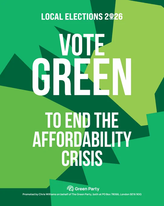 LOCAL ELECTIONS 2026

VOTE
GREEN

TO END THE
AFFORDABILITY
CRISIS

Green Party
Promoted by Chris Williams on behalf of The Green Party, both at PO Box 78066, London SE16 9GQ
