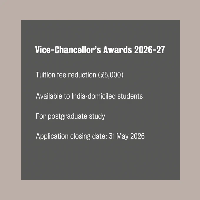 Vice- Chancellor's Awards 2026-27.

Tuition fee reduction (£5,000).

Available to India-domiciled students.

For postgraduate study.

Application closing date: 31 May 2026.