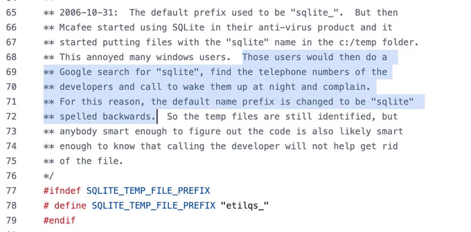 ** 2006-10-31:  The default prefix used to be "sqlite_".  But then
** Mcafee started using SQLite in their anti-virus product and it
** started putting files with the "sqlite" name in the c:/temp folder.
** This annoyed many windows users.  Those users would then do a 
** Google search for "sqlite", find the telephone numbers of the
** developers and call to wake them up at night and complain.
** For this reason, the default name prefix is changed to be "sqlite" 
** spelled backwards.  So the temp files are still identified, but
** anybody smart enough to figure out the code is also likely smart
** enough to know that calling the developer will not help get rid
** of the file.
*/
#ifndef SQLITE_TEMP_FILE_PREFIX
# define SQLITE_TEMP_FILE_PREFIX "etilqs_"
#endif