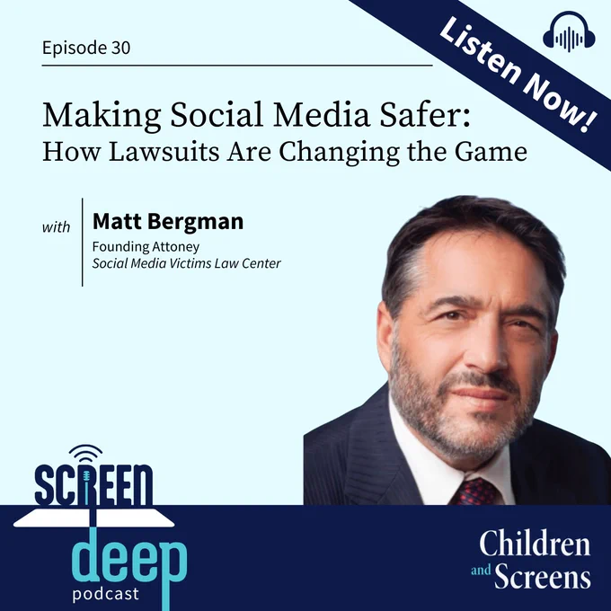 Promotional image for Screen Deep podcast episode 30, “Making Social Media Safer: How Lawsuits Are Changing the Game” with Matt Bergman, Founding Attorney of the Social Media Victims Law Center. A headshot of Bergman can be seen to the right of the graphic. A banner with the words ‘Listen Now!’ sits in the top right corner with a headphones icon above. Along the bottom border, the logos of Screen Deep and Children and Screens can be seen. 