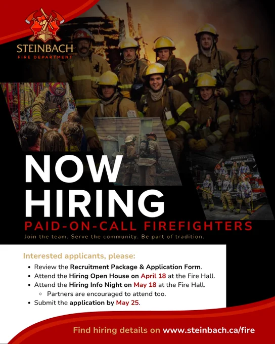 Poster promoting the Steinbach Fire Department now hiring Paid-on-call Firefighters. Photos on the poster are of firefighters posing for a couple of pictures, a firefighter chatting with students at the Fire Hall, and firefighters training outside a building. Added text on the poster reads:

"Join the team. Serve the community. Be part of tradition. 

Interested applicants, please:
- Review the Recruitment Package & Application Form.
- Attend the Hiring Open House on April 18 at the Fire Hall.
- Attend the Hiring Info Night on May 18 at the Fire Hall.
-- Partners are encourage to attend too.
- Submit the application by May 25. 
Find hiring details on www.steinbach.ca/fire"