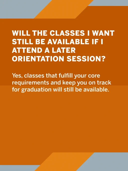 Orange and blue-gray background with text: "WILL THE CLASSES I WANT STILL BE AVAILABLE IF I ATTEND A LATER ORIENTATION SESSION? Yes, classes that fulfill your core requirements and keep you on track for graduation will still be available.