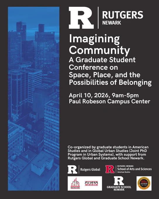 A poster. On the left is a blue bar featuring a cityscape. On the right is a column starting with the Rutgers Newark logo. This is followed by the following text: "Imagining Community 
A Graduate Student Conference on 
Space, Place, and the Possibilities of Belonging
April 10, 2026, 9am-5pm
Paul Robeson Campus Center
Co-organized by graduate students in American Studies and in Global Urban Studies (Joint PhD Program in Urban Systems), with support from Rutgers Global and Graduate School Newark.
This is followed by logos for Global Urban Studies, Rutgers Global, the American Studies Program, and Graduate School Newark.