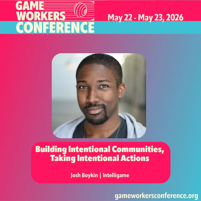 Game Workers Conference May 22 - May 23, 2026 
Building Intentional Communities, Taking Intentional Actions 
Josh Boykin | Intelligame 
gameworkersconference.org