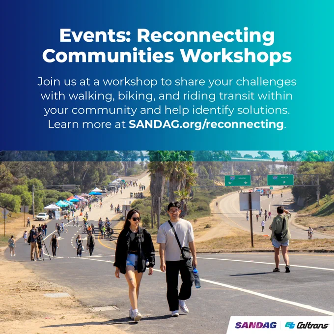 A freeway closed to traffic is filled with people walking, biking, and skating. Booths line the sides under colorful canopies. Text:
Events: Reconnecting Communities Workshops
Join us at a workshop to share your challenges with walking, biking, and riding transit within your community and help identify solutions. 
Learn more at SANDAG.org/reconnecting.
