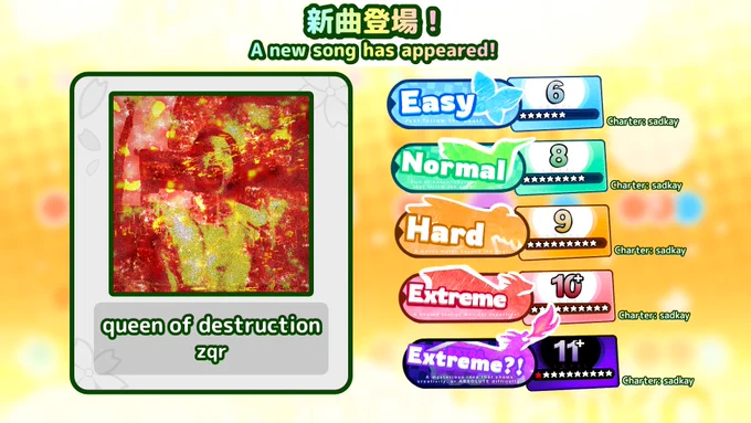 Song name: queen of destruction
Artist: zqr

Difficulties:
Easy - Level 6 (charted by sadkay)
Normal - Level 8 (charted by sadkay)
Hard - Level 9 (charted by sadkay)
Extreme - Level 10.6 (charted by sadkay)
Extra - Level 11.9 (charted by sadkay)