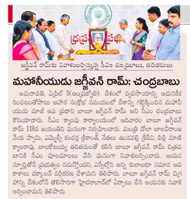 CM Chandrababu Naidu praised former Deputy Prime Minister Babu Jagjivan Ram as a great man who modernized agriculture in the country and saved the country during the food crisis. The 119th birth anniversary of Babu Jagjivan Ram was celebrated on Sunday at the CM camp office. The CM, along with Minister Dola Balaveeranjaneya Swamy, MLC Kancharla Srikanth, leaders Undavalli Sridevi, Pilli Manikyala Rao, Balakotayya and Sri M.M.Nayak IAS, Secretary to Government Social Welfae Dept., and Smt.B.Lavanya Veni, IAS, Director of Social Welfare Department, garlanded the portrait of Babu Jagjivan Ram and paid tribute to him. He said that the government is running with his inspiration and that the SCs have been classified so that all castes get equal opportunities. He said that the statue of Babu Jagjivan Ram was installed in Hyderabad for the first time in the country and tribute was paid to him.
