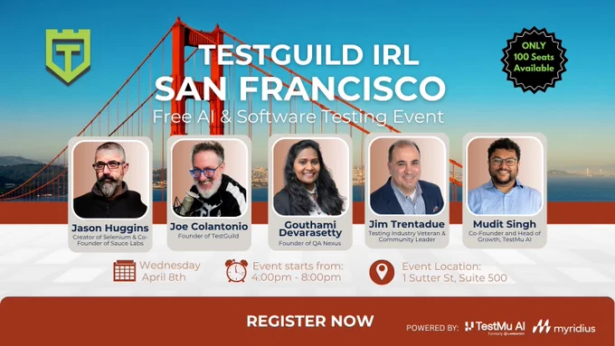 TestGuild IRL San Francisco 
April 8, 2026, 4:00 PM-8:00 PM
Speakers:
Jason Huggins
Joe Colantonio
Gouthami Devarasetty
Jim Trentadue
Mudit Singh
Only 100 spots available
Register now
Sponsors:
TestMu AI
Myridius
