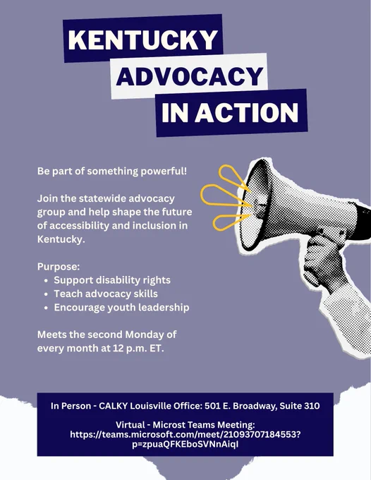 Purple flyer titled Kentucky Advocacy in Action with a megaphone graphic and details on joining a statewide disability rights advocacy group. Meets the second Monday of every month at 12 p.m. ET in person or virtually. In Person: CALKY Louisville Office: 501 E. Broadway, Suite 310. Virtual: Microsoft Teams Meeting: https://teams.microsoft.com/meet/21093707184553?p=zpuaQFKEboSVNnAiqI.