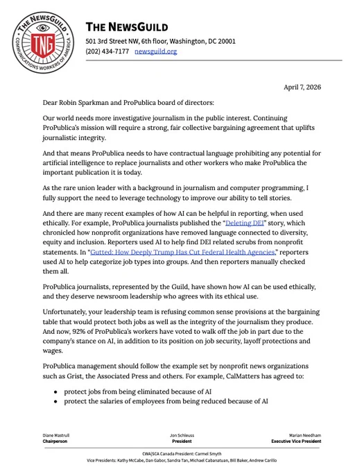 Dear Robin Sparkman and ProPublica board of directors:

Our world needs more investigative journalism in the public interest. Continuing ProPublica’s mission will require a strong, fair collective bargaining agreement that uplifts journalistic integrity.

And that means ProPublica needs to have contractual language prohibiting any potential for artificial intelligence to replace journalists and other workers who make ProPublica the important publication it is today.

As the rare union leader with a background in journalism and computer programming, I fully support the need to leverage technology to improve our ability to tell stories.

And there are many recent examples of how AI can be helpful in reporting, when used ethically. For example, ProPublica journalists published the “Deleting DEI” story, which chronicled how nonprofit organizations have removed language connected to diversity, equity and inclusion. Reporters used AI to help find DEI related scrubs from nonprofit statements.
