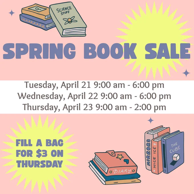 Spring Book Sale Tuesday, April 21 9:00 am to 6:00 pm; Wednesday, April 22 9:00 am to 6:00 pm; and Thursday, April 23 9:00 am to 2:00 pm. Fill a bag for $3 on Thursday.