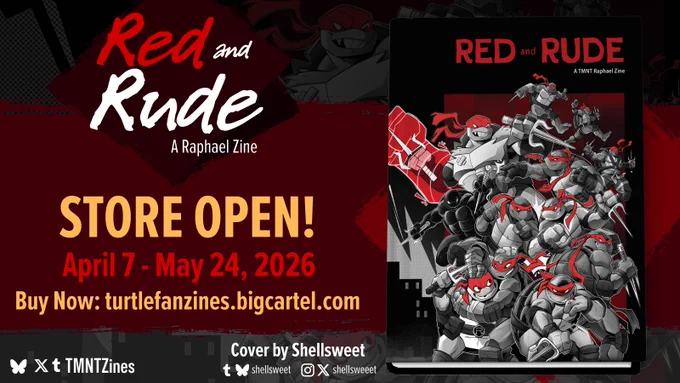 Red and Rude: A Raphael Zine announces that the store is open! It'll be open from April 7 through May 24, 2026. You can buy it now at turtlefanzines.bigcartel.com.

The graphic features the logo of the zine (top left), a dark red bar behind the text (across the horizontal center of the graphic), the full cover of the zine (center right) made by Shellsweet (on Tumblr and Bluesky as @shellsweet, and on Instagram and Twitter as @shellsweeet), and a black and white preview of the cover (background).

You can find the zine on socials as @TMNTZines.