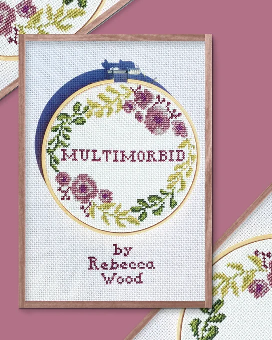 Multimorbid
by Rebecca Wood

The book's cover is a photograph of an embroidered wreath of flowers surrounding the title. The piece is held in a wooden hoop set on a background of aida cloth embroidered directly with text reading 'by Rebecca Wood'. This cover image is set in a frame and overlayed over two framed wreath sections breaking the corners.