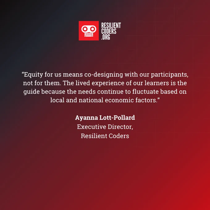 RC logo. Text: Equity for us means co-designing with our participants, not for them. They lived experience of our learnings is the guide because the needs continue to fluctuate based on local and national economic factors." - Ayanna Lott-Pollard, Executive Director, Resilient Coders.