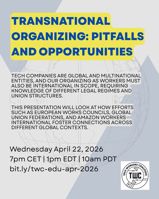 Depicts logo of TWC and globe in background:

Transnational organizing: pitfalls and opportunities

Tech companies are global and multinational entities, and our organizing as workers must also be international in scope, requiring knowledge of different legal regimes and union structures.

This presentation will look at how efforts such as European Works Councils, Global Union Federations, and Amazon Workers International foster connections across different global contexts.

Wednesday, April 22, 2026, 7pm CET | 1pm EDT | 10am PDT
bit.ly/twc-edu-apr-2026