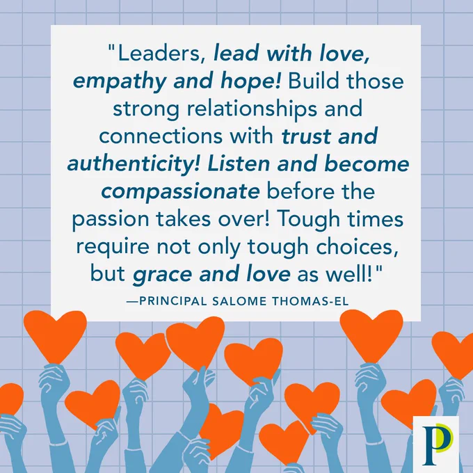 "Leaders, lead with love, empathy and hope! Build those strong relationships and connections with trust and authenticity! Listen and become compassionate before the passion takes over! Tough times require not only tough choices, but grace and love as well!" —Principal Salome Thomas-El