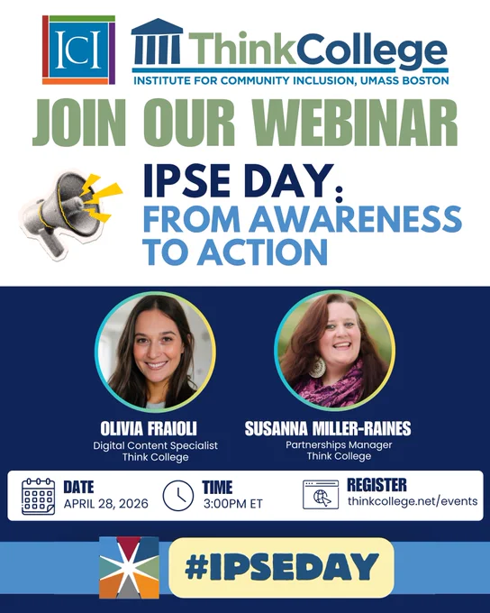 The Think College logo sits at the top of the logo atop text that reads "Join Our Webinar," "IPSE Day: From Awareness To Action." Photos of Susanna and Olivia sit beneath that with their respective titles, and the date, time, and registration information sits beneath that: Date: April 28, 2026, Time: 3:00PM ET, Register: thinkcollege.net/events.