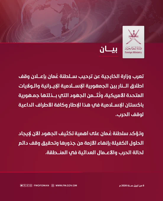 بيان صادر عن وزارة الخارجية |


تعرب وزارة الخارجية عن ترحيب سلطنة عُمان بإعلان وقف اطلاق النار بين الجمهورية الإسلامية الإيرانية والولايات المتحدة الأمريكية، وتُثمن الجهود التي بذلتها جمهورية باكستان الإسلامية في هذا الإطار وكافة الأطراف الداعية لوقف الحرب.

وتؤكد سلطنة عمان على أهمية تكثيف الجهود الآن لإيجاد الحلول الكفيلة بإنهاء الأزمة من جذورها وتحقيق وقف دائم لحالة الحرب والأعمال العدائية في المنطقة.

#