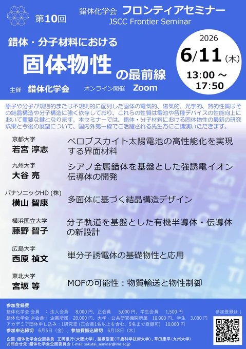 原子や分子が規則的または不規則的に配列した固体の電気的、磁気的、光学的、熱的性質はその結晶構造や分子構造に強く依存しており、これらの性質は電池や各種デバイスの性能向上において重要な鍵となります。本セミナーでは、錯体・分子材料における固体物性の最新の研究成果と今後の展望について、国内外第一線でご活躍される先生方にご講演いただきます。