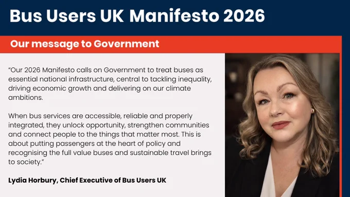 Photo and quote from Lydia Horbury, Chief Executive of Bus Users UK “Our 2026 Manifesto calls on Government to treat buses as essential national infrastructure, central to tackling inequality, driving economic growth and delivering on our climate ambitions. When bus services are accessible, reliable and properly integrated, they unlock opportunity, strengthen communities and connect people to the things that matter most. This is about putting passengers at the heart of policy and recognising the full value buses and sustainable travel brings to society.”