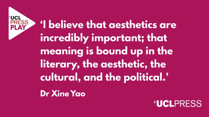 Poster with the UCL Press and UCL Press Play logos, featuring a quote: "I believe that aesthetics are incredibly important; that meaning is bound up in the literary, the aesthetic, the cultural, and the political." Attributed to Dr. Xine Yao. Text is white on a maroon background.