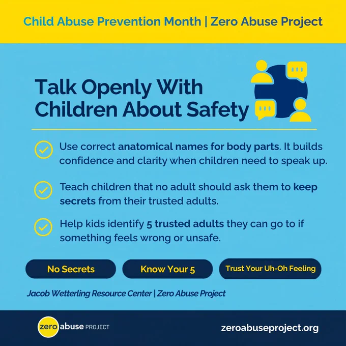 Graphic for Child Abuse Prevention Month from Zero Abuse Project and the Jacob Wetterling Resource Center. Title reads 'Talk Openly With Children About Safety.' Three tips are listed: use correct anatomical names for body parts to build confidence and clarity; teach children that no adult should ask them to keep secrets from their trusted adults; and help kids identify 5 trusted adults they can go to if something feels wrong or unsafe. Three key concepts are highlighted: No Secrets, Know Your 5, and Trust Your Uh-Oh Feeling. Zero Abuse Project logo and website zeroabuseproject.org are shown at the bottom