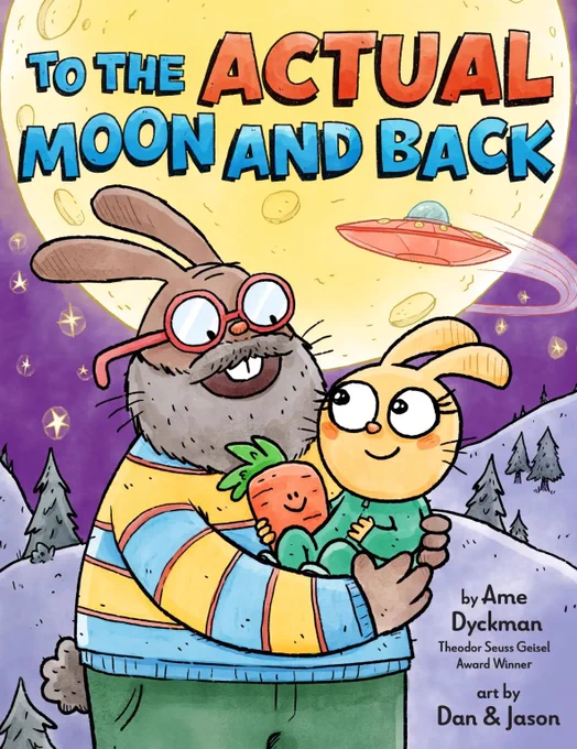 The cover of the upcoming children’s picture book, TO THE *ACTUAL* MOON AND BACK, featuring a smiling papa bunny holding his smiling kiddo bunny—who’s in turn holding her stuffed carrot—before a big full moon. (And unbeknownst to the bunnies, a UFO zips away behind them!) A wacky-but-sweet out-of-this-world parent/child space adventure that’ll have you and your kiddos laughing—and laughing again every time you hear, “I love you to the moon and back!” Text by Ame Dyckman, art by Dan & Jason (Dan Abdo & Jason Patterson), from the nice folks at Little, Brown Books for Young Readers on November 24, 2006! Pre-order from your favorite bookstore (or Suggest-For-Purchase from your favorite library), and THANK YOU! 😄❤️🚀🌕!