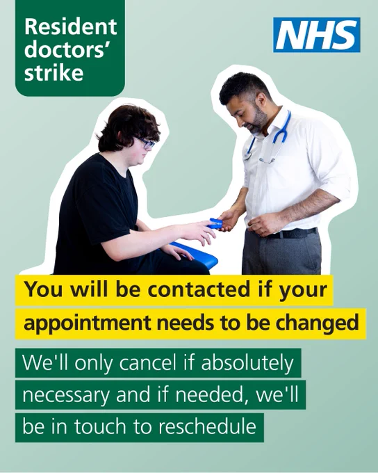 Image of doctor examining a patient. Copy reads 'Resident doctors' strike.  You will be contacted if your appointment needs to be changed. We'll only cancel if absolutely necessary and if needed, we'll be in touch to reschedule.' NHS logo appears in the top right corner.