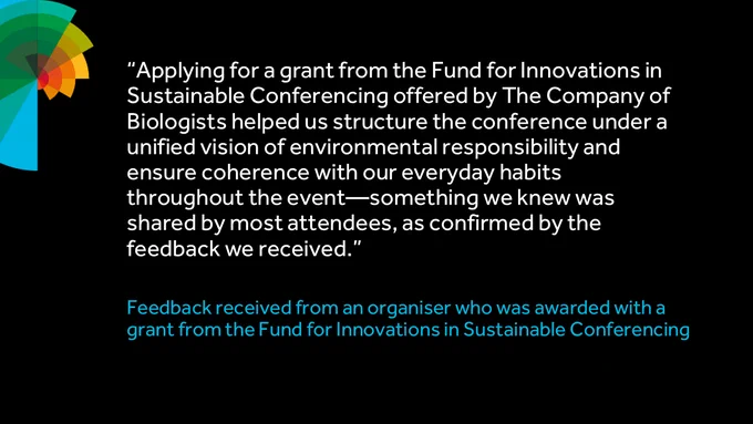“Applying for a grant from the Fund for Innovations in Sustainable Conferencing offered by The Company of Biologists helped us structure the conference under a unified vision of environmental responsibility and ensure coherence with our everyday habits throughout the event—something we knew was shared by most attendees, as confirmed by the feedback we received.”