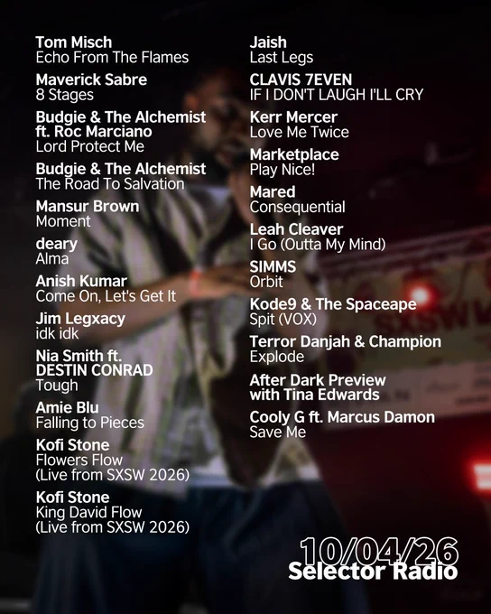 "Kofi Stone holding a microphone mid-speech on a dimly lit stage at SXSW, with a DJ in the background. Selector Radio is written in white in a transparent circle in the bottom left of the image. Tracklist is in white text, reading as follows: Tom Misch - Echo From The Flames
Maverick Sabre - 8 Stages
Budgie & The Alchemist ft. Roc Marciano - Lord Protect Me 
Budgie & The Alchemist - The Road To Salvation
Mansur Brown - Moment
deary - Alma
Anish Kumar - Come On, Let's Get It
Jim Legxacy - idk idk
Nia Smith ft. DESTIN CONRAD - Tough
Amie Blu - falling to pieces
Kofi Stone - Flowers Flow (Live from SXSW 2026)
Kofi Stone  - King David Flow (Live from SXSW 2026)
Jaish - Last Legs
CLAVIS 7EVEN - IF I DON'T LAUGH I'LL CRY
Kerr Mercer - Love Me Twice
Marketplace - Play Nice! (DMs Open Track)
Mared - Consequential
Leah Cleaver - I Go (Outta My Mind)  (Tastemaker Tip)
SIMMS - Orbit
Kode9 & The Spaceape - Spit (VOX)
Terror Danjah & Champion - Explode
  more