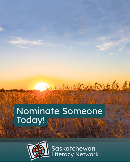 The picture is of a field at sunrise, with a blue sky above.  The caption reads 'Nominate Someone Today!' and the post is from the Saskatchewan Literacy Network. The Network logo is in the lower middle section and has a stylized book with a stylized globe in front of it, symbolizing the world of opportunities that are possible through literacy and learning. www.saskliteracy.ca  ​
​