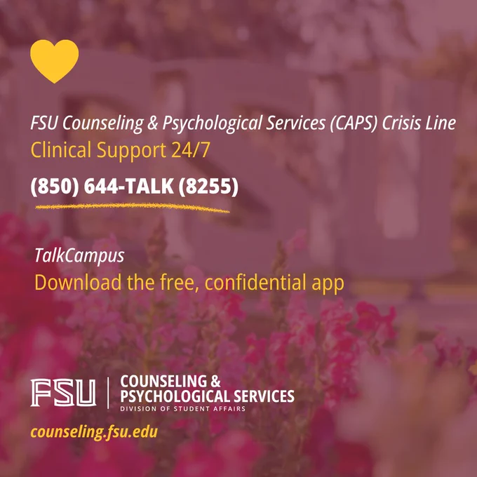 Graphic with a yellow heart that reads: "FSU Counseling & Psychological Crisis Line, clinical support 24/7 with the number (850) 644-TALK (8255) displayed. Underneath, text reads "TalkCampus app, download the free confidential app. A FSU Counseling & Psychological Services log is displayed with counseling.fsu.edu