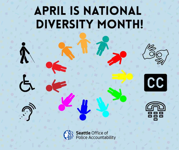 Image on a light blue background includes ‘April is National Diversity Month!’ in large bold text. Below it is a circle of rainbow color graphic clipart people. On each side of the circle includes accessibility graphics. On the left of the circle are three graphics: access to low vision, the symbol of accessibility and assistive listening systems. On the right of the circle are three graphics: sign language interpretation, closed captioning (CC), and Telephone Typewriter (TTY). At the bottom, the Seattle Office of Police Accountability logo appears. Text was created by AI, and reviewed and approved by OPA staff prior to publication.