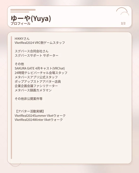 HIKKYさん
VketReal2024 VRC側ゲームスタッフ

スグバース合同会社さん
スグバースサポート サポーター

その他
SAKURA GATE 4月キャスト(VRChat)
24時間テレビバーチャル会場スタッフ
メタバースアプリ公式スタッフ
ポップアップストアアバター店員
企業企画会議ファシリテーター
メタバース録画カメラマン

その他非公開案件等


【アバター活動実績】
VketReal2024Summer Vketウォーク
VketReal2024Winter Vketウォーク