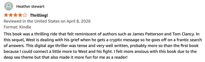 A four-star review reading "This book was a thrilling ride that felt reminiscent of authors such as James Patterson and Tom Clancy. In this sequel, West is dealing with his grief when he gets a cryptic message so he goes off on a frantic search of answers. This digital age thriller was tense and very well written, probably more so than the first book because I could connect a little more to West and his fight. I felt more anxious with this book due to the deep sea theme but that also made it more fun for me as a reader!"