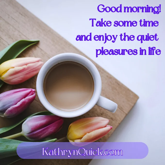 Photo of cup of coffee near four colorful tulips on cutting board.

Good morning! Take some time and enjoy the quiet pleasures in life.

#goodmorning #enjoy #quietpleasures #amreading #kathrynquickbooks #kathyequickbooks www.kathrynquick.com