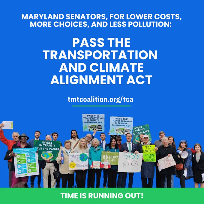 Image of people holding signs reading "Pass the Transportation and Climate Alignment Act", "Pass #TCA", "Invest in Transit, Save the Planet". Image is on a blue background with white text reading "Maryland Senators, for lower costs, more choices, and less pollution: Pass the Transportation and Climate Alignment Act, tmtcoalition.org/tca"  "Time is Running out!"