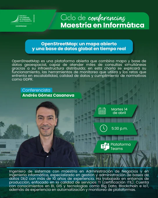 Poster de la charla OpenStreetMap: Un mapa abierto y una base de datos global de acceso en tiempo real.Arriba está el nombre de la institución, la Escuela Colombiana de Ingeniería, en su ciclo de conferencia de Maestría en Informática. Después el título de la charla en fondo azul claro. Más abajo describe la charla, que presenta OSM, su uso, la DB, sus desafíos.Posteriormente, la fecha 14 de abril, hora 5h30 pm y lugar por teams.En el pie de página, el nombre del conferencista, Andrés Gómez Casanova.