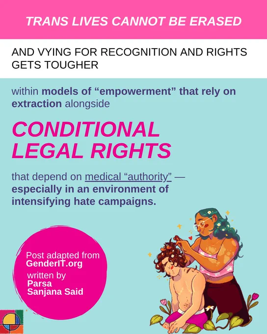 Trans lives cannot be erased, and vying for recignition and rights gets tougher within models of "empowerment" that rely on extraction alongside conditional legal rights that depend on medical “authority” — especially in an environment of intensifying hate campaigns. Post adapted from GenderIT.org, written by Parsa Sanjana Said.