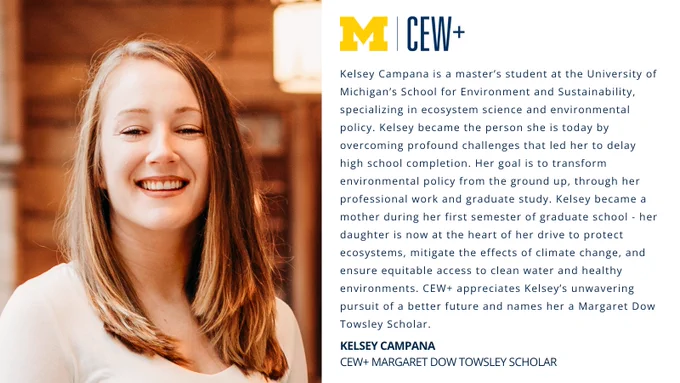 This image shows a person smiling beside a text block. The text highlights Kelsey Campana, a master's student at the University of Michigan's School for Environment and Sustainability. It describes their journey overcoming challenges and contributions to environmental policy, as well as environmental goals. The text mentions a title: CEW  Margaret Dow Towsley Scholar.
