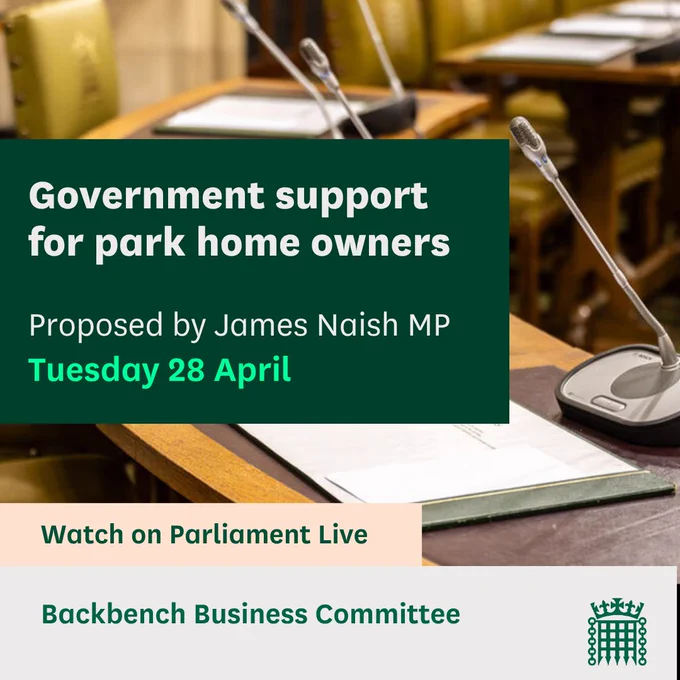 Graphic with an image of WH microphone and the text:
Government support for park home owners.
Proposed by James Naish MP
Tuesday 28 April
Watch on Parliament Live
Backbench Business Committee