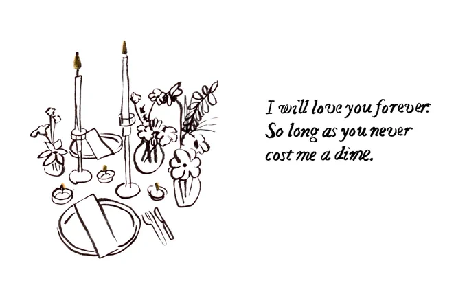 a black-and-white brush pen illustration of a table set for two. text reads “I will love you forever. So long as you never cost me a dime.”