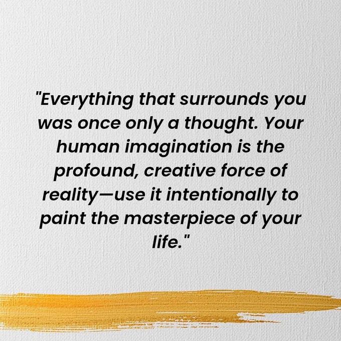 "Everything that surrounds you was once only a thought. Your human imagination is the profound, creative force of reality—use it intentionally to paint the masterpiece of your life."